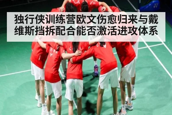 独行侠训练营欧文伤愈归来与戴维斯挡拆配合能否激活进攻体系（kaiyun）